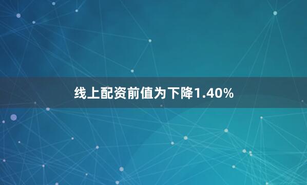 线上配资前值为下降1.40%