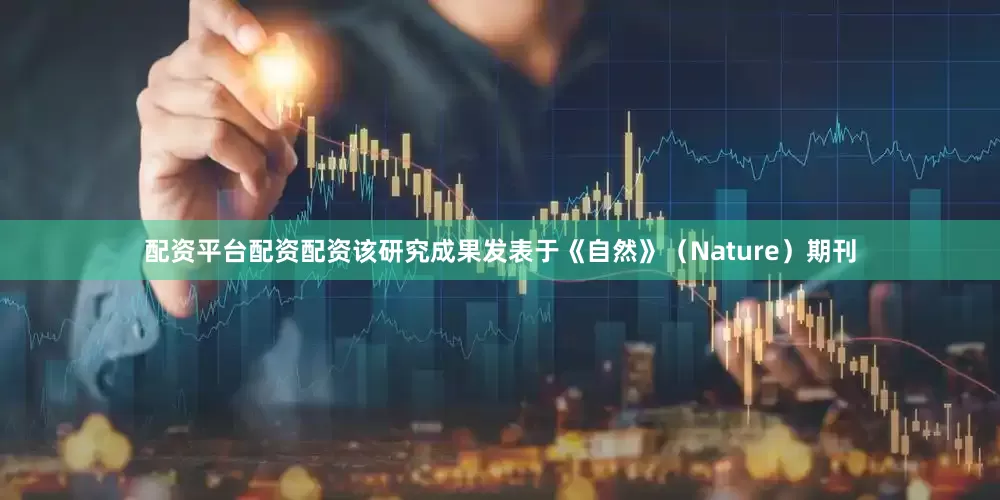 配资平台配资配资该研究成果发表于《自然》（Nature）期刊