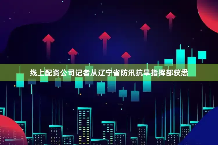 线上配资公司记者从辽宁省防汛抗旱指挥部获悉