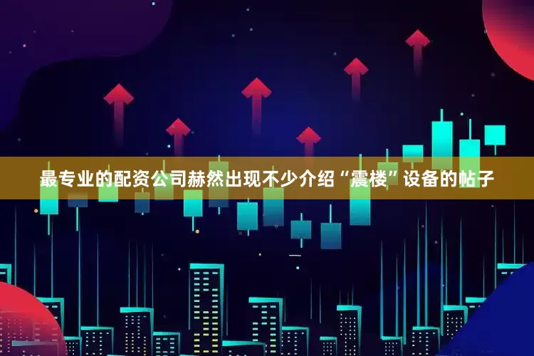 最专业的配资公司赫然出现不少介绍“震楼”设备的帖子