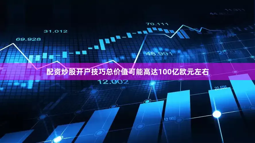 配资炒股开户技巧总价值可能高达100亿欧元左右